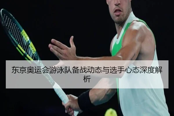 东京奥运会游泳队备战动态与选手心态深度解析
